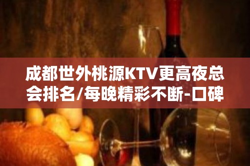 成都世外桃源KTV更高夜总会排名/每晚精彩不断-口碑满分的娱乐