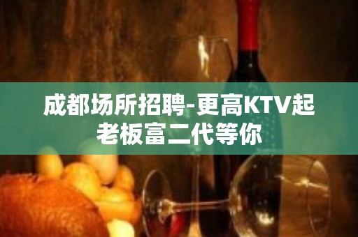 成都场所招聘-更高KTV起老板富二代等你