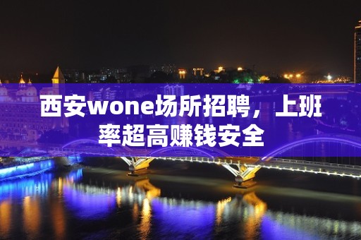 西安wone场所招聘，上班率超高赚钱安全