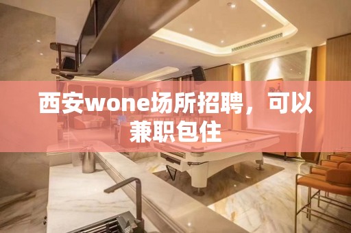 西安wone场所招聘，可以兼职包住