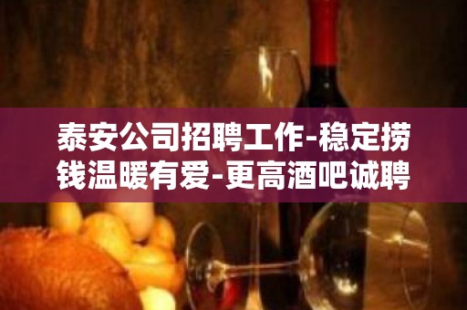 泰安公司招聘工作-稳定捞钱温暖有爱-更高酒吧诚聘