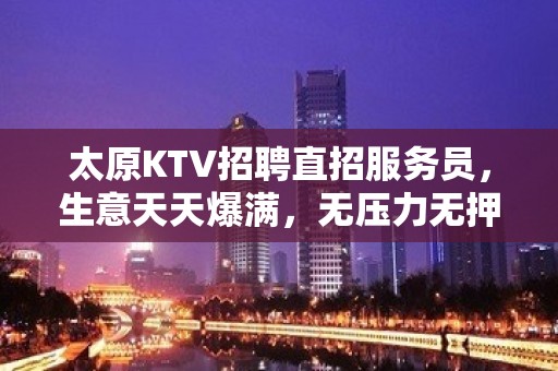 太原KTV招聘直招服务员，生意天天爆满，无压力无押金