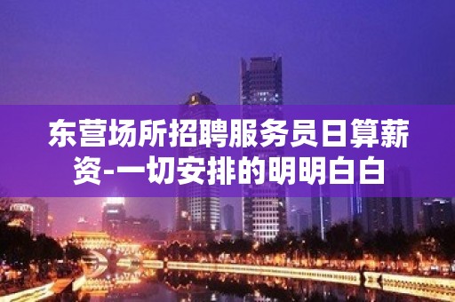 东营场所招聘服务员日算薪资-一切安排的明明白白