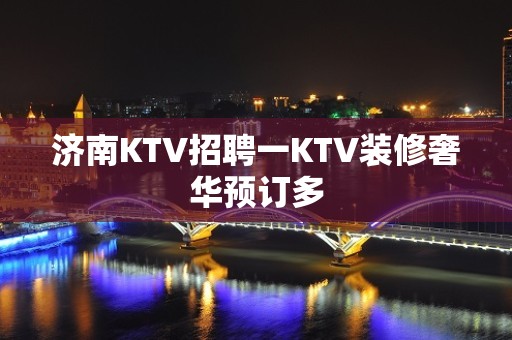 济南KTV招聘一KTV装修奢华预订多