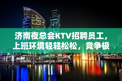 济南夜总会KTV招聘员工，上班环境轻轻松松，竞争极小，无任务