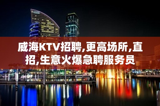 威海KTV招聘,更高场所,直招,生意火爆急聘服务员