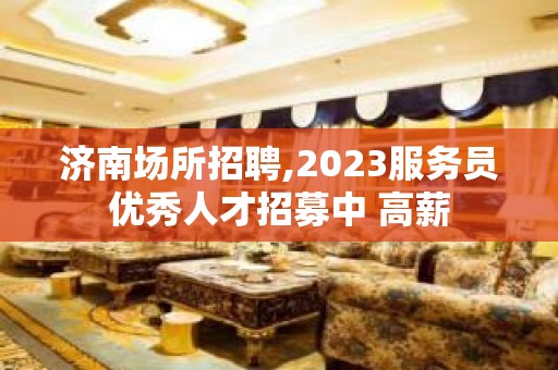 济南场所招聘,2023服务员优秀人才招募中 高薪