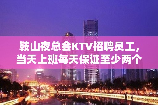 鞍山夜总会KTV招聘员工，当天上班每天保证至少两个班待遇好