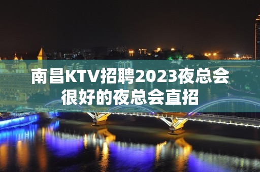 南昌KTV招聘2023夜总会很好的夜总会直招