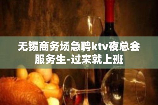 无锡商务场急聘ktv夜总会服务生-过来就上班