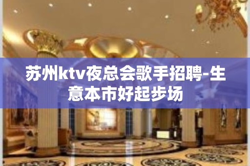 苏州ktv夜总会歌手招聘-生意本市好起步场