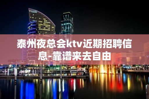 泰州夜总会ktv近期招聘信息-靠谱来去自由