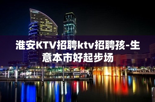 淮安KTV招聘ktv招聘孩-生意本市好起步场