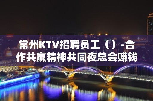 常州KTV招聘员工（）-合作共赢精神共同夜总会赚钱