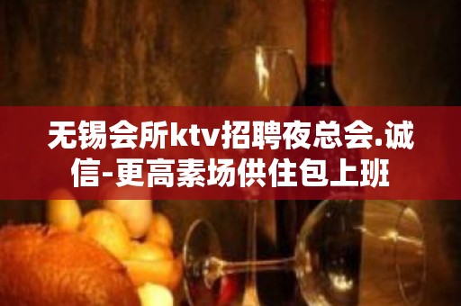 无锡会所ktv招聘夜总会.诚信-更高素场供住包上班