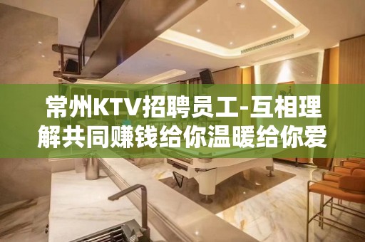 常州KTV招聘员工-互相理解共同赚钱给你温暖给你爱