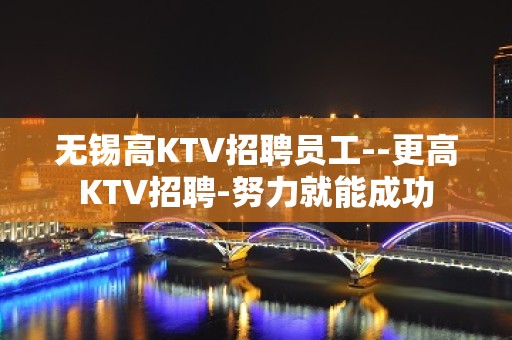 无锡高KTV招聘员工--更高KTV招聘-努力就能成功