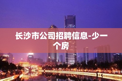 长沙市公司招聘信息-少一个房