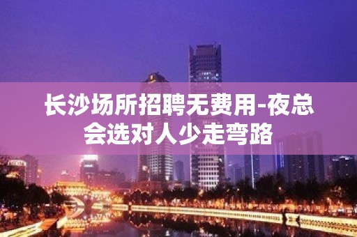 长沙场所招聘无费用-夜总会选对人少走弯路