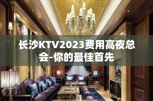 长沙KTV2023费用高夜总会-你的最佳首先