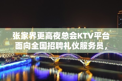 张家界更高夜总会KTV平台面向全国招聘礼仪服务员，【高薪一五零零】起