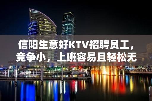 信阳生意好KTV招聘员工，竞争小，上班容易且轻松无压力