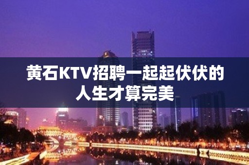 黄石KTV招聘一起起伏伏的人生才算完美