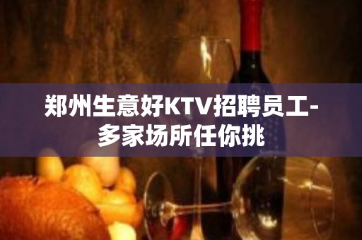 郑州生意好KTV招聘员工-多家场所任你挑