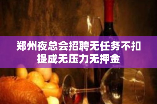 郑州夜总会招聘无任务不扣提成无压力无押金