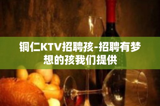 铜仁KTV招聘孩-招聘有梦想的孩我们提供