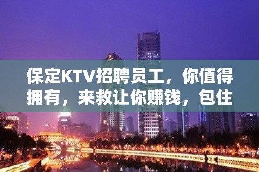 保定KTV招聘员工，你值得拥有，来救让你赚钱，包住宿