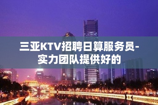 三亚KTV招聘日算服务员-实力团队提供好的