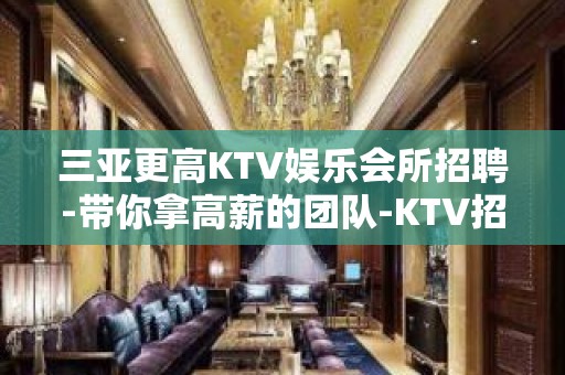 三亚更高KTV娱乐会所招聘-带你拿高薪的团队-KTV招聘