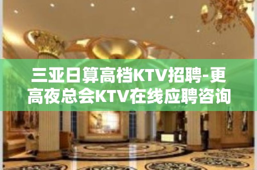 三亚日算高档KTV招聘-更高夜总会KTV在线应聘咨询