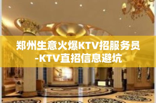 郑州生意火爆KTV招服务员-KTV直招信息避坑