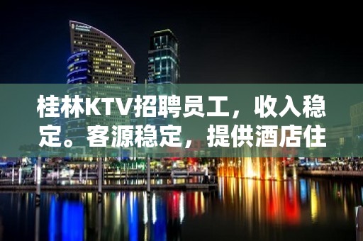 桂林KTV招聘员工，收入稳定。客源稳定，提供酒店住宿