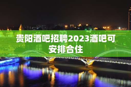 贵阳酒吧招聘2023酒吧可安排合住