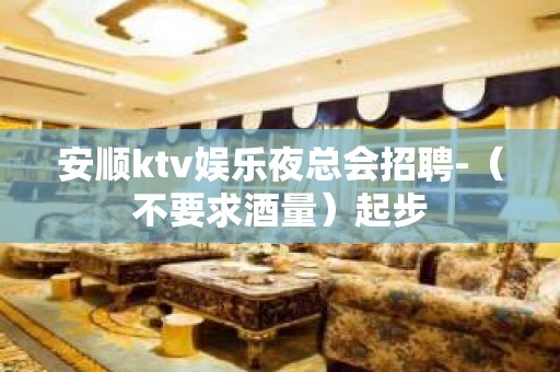 安顺ktv娱乐夜总会招聘-（不要求酒量）起步