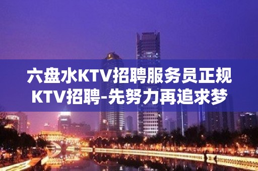 六盘水KTV招聘服务员正规KTV招聘-先努力再追求梦想