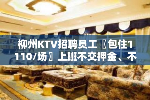 柳州KTV招聘员工〖包住1110/场〗上班不交押金、不押工资