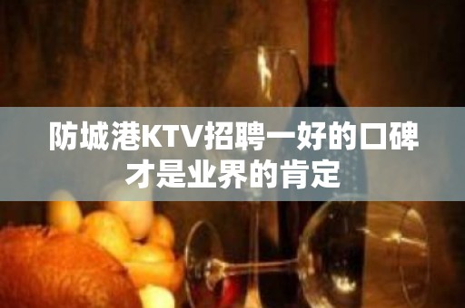 防城港KTV招聘一好的口碑才是业界的肯定