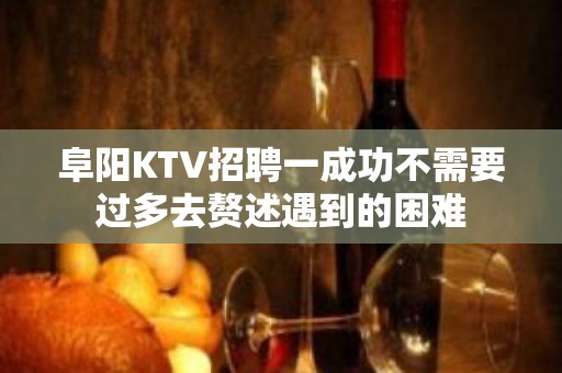 阜阳KTV招聘一成功不需要过多去赘述遇到的困难