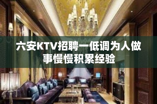 六安KTV招聘一低调为人做事慢慢积累经验