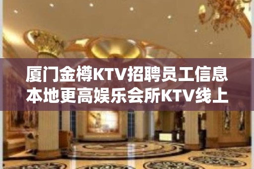 厦门金樽KTV招聘员工信息本地更高娱乐会所KTV线上招聘