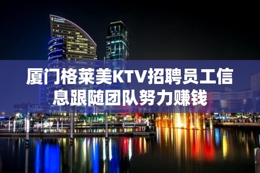 厦门格莱美KTV招聘员工信息跟随团队努力赚钱