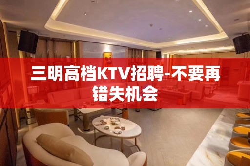 三明高档KTV招聘-不要再错失机会