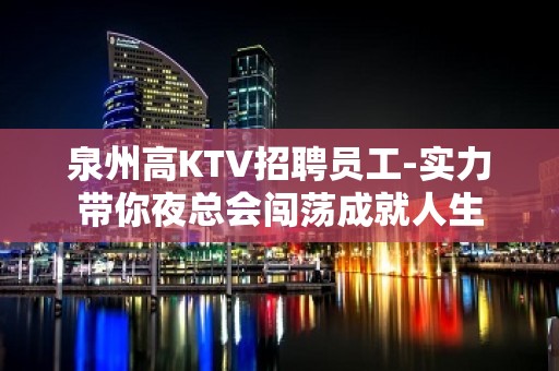 泉州高KTV招聘员工-实力带你夜总会闯荡成就人生