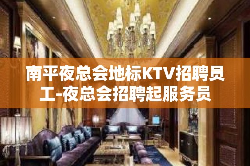 南平夜总会地标KTV招聘员工-夜总会招聘起服务员