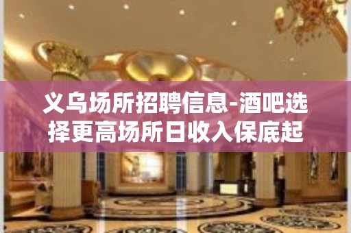 义乌场所招聘信息-酒吧选择更高场所日收入保底起