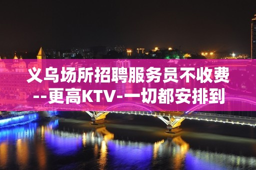 义乌场所招聘服务员不收费--更高KTV-一切都安排到位